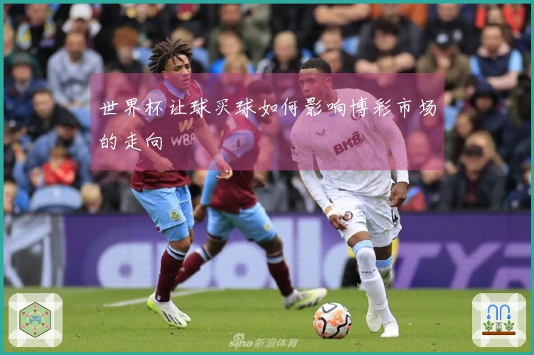世界杯让球买球如何影响博彩市场的走向