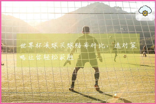 世界杯滚球买球赔率对比，选对策略让你轻松获胜