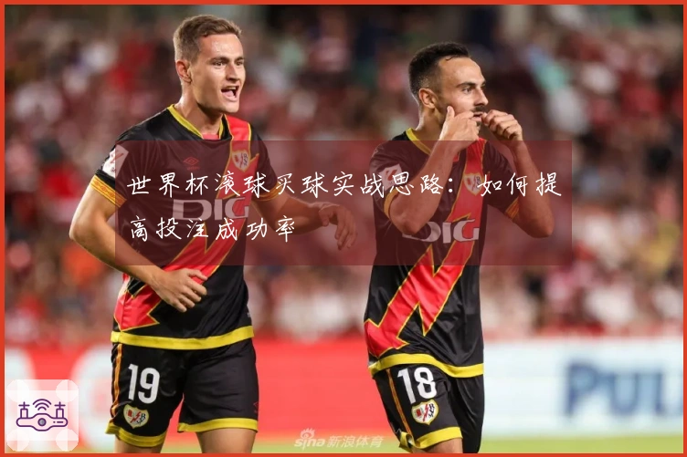 世界杯滚球买球实战思路：如何提高投注成功率