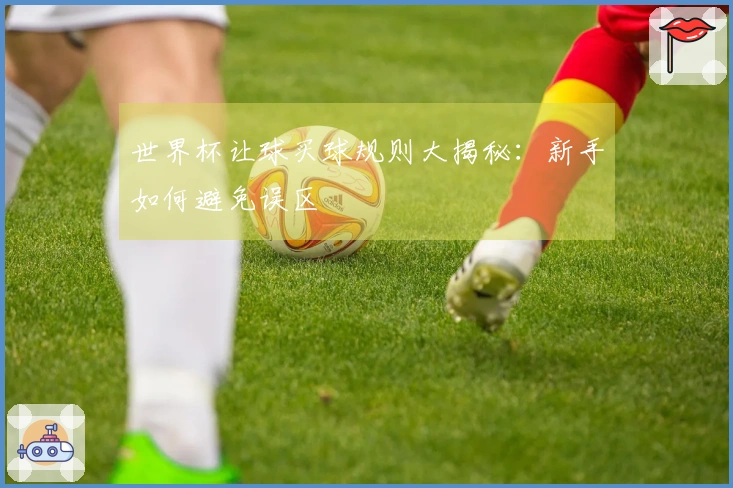 世界杯让球买球规则大揭秘：新手如何避免误区