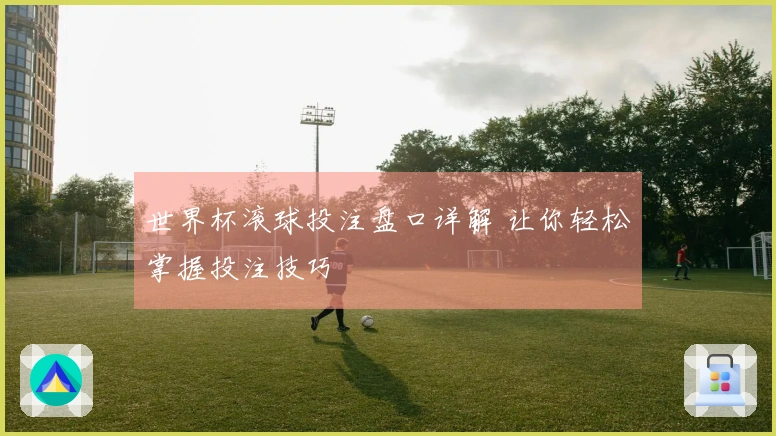 世界杯滚球投注盘口详解 让你轻松掌握投注技巧