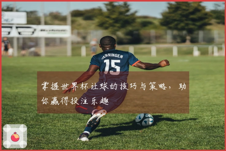 掌握世界杯让球的技巧与策略，助你赢得投注乐趣
