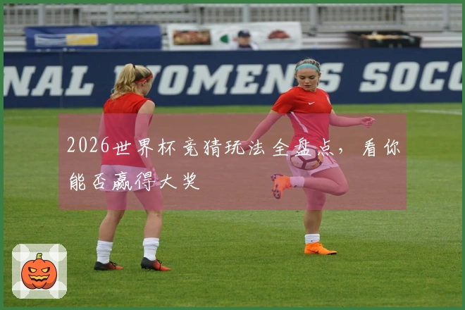2026世界杯竞猜玩法全盘点，看你能否赢得大奖