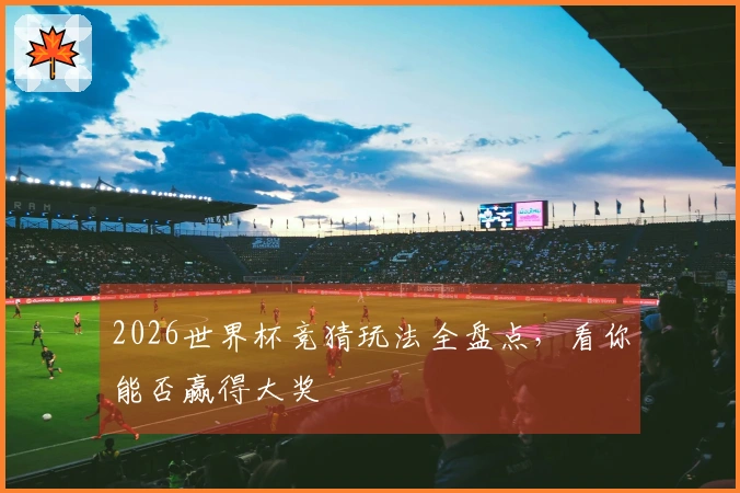 2026世界杯竞猜玩法全盘点，看你能否赢得大奖