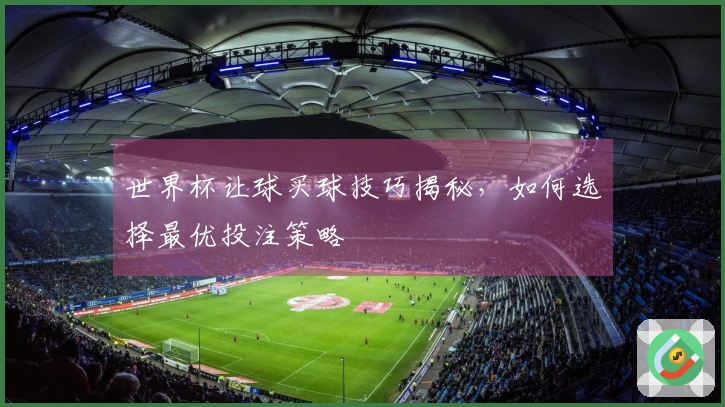 世界杯让球买球技巧揭秘，如何选择最优投注策略