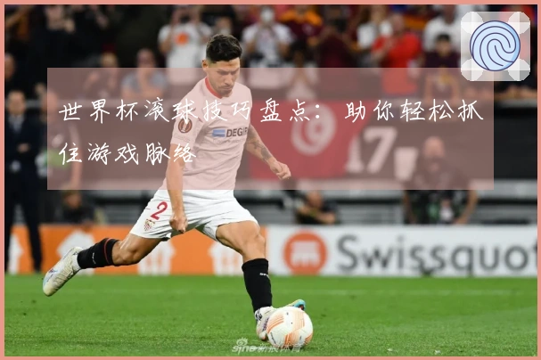 世界杯滚球技巧盘点：助你轻松抓住游戏脉络