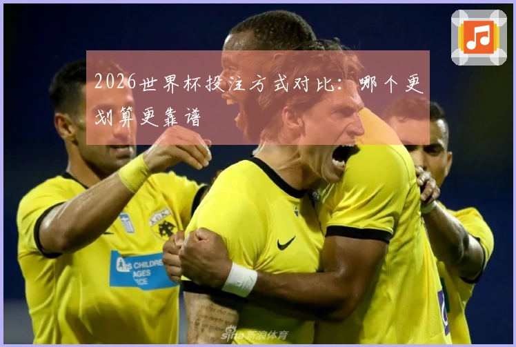 2026世界杯投注方式对比：哪个更划算更靠谱