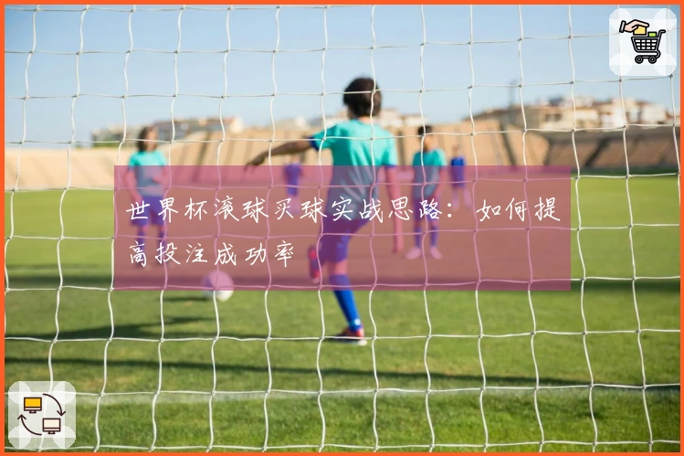 世界杯滚球买球实战思路：如何提高投注成功率