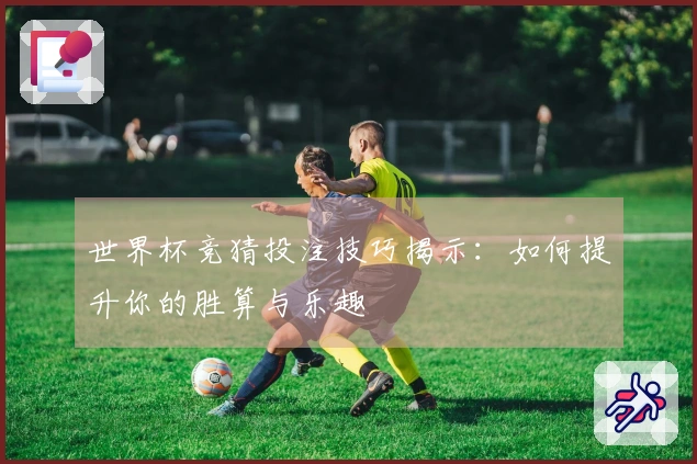 世界杯竞猜投注技巧揭示：如何提升你的胜算与乐趣