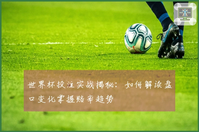 世界杯投注实战揭秘：如何解读盘口变化掌握赔率趋势