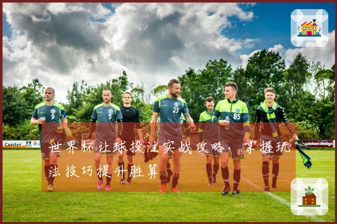 世界杯让球投注实战攻略，掌握玩法技巧提升胜算