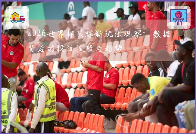 2026世界杯买球新玩法观察：数据背后的投注技巧与趋势