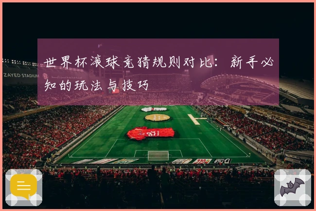 世界杯滚球竞猜规则对比：新手必知的玩法与技巧