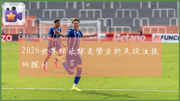 2026世界杯让球走势分析及投注技巧探讨
