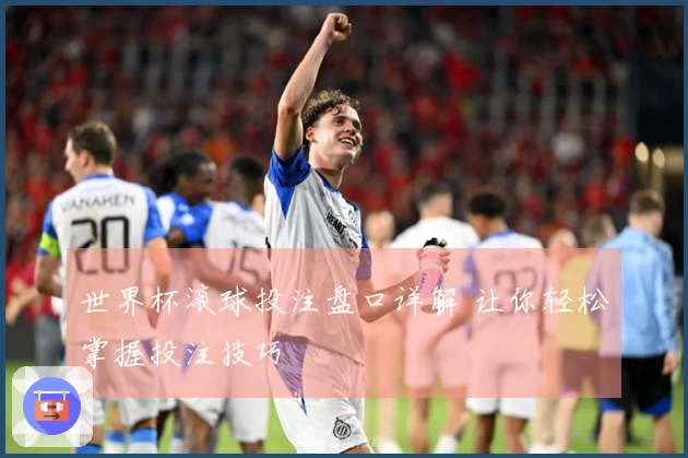 世界杯滚球投注盘口详解 让你轻松掌握投注技巧