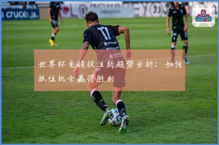 世界杯竞猜投注新趋势分析：如何抓住机会赢得胜利