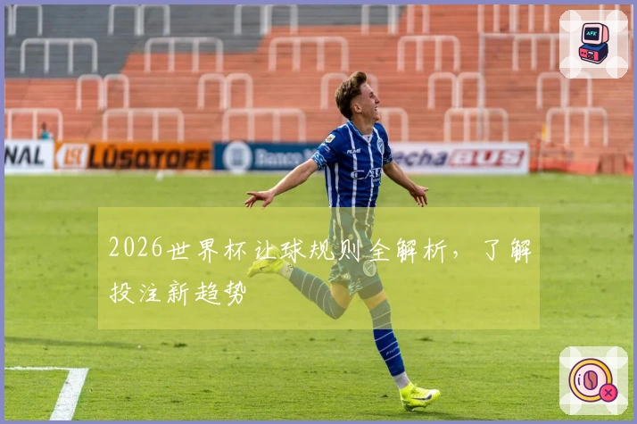2026世界杯让球规则全解析，了解投注新趋势