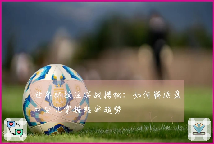 世界杯投注实战揭秘：如何解读盘口变化掌握赔率趋势