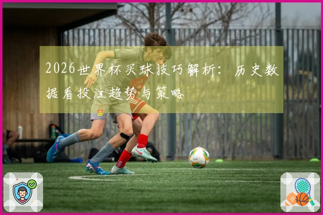 2026世界杯买球技巧解析：历史数据看投注趋势与策略