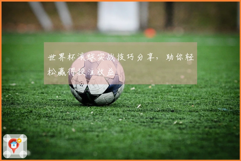 世界杯滚球实战技巧分享，助你轻松赢得投注收益